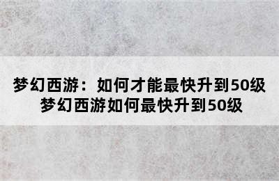 梦幻西游：如何才能最快升到50级 梦幻西游如何最快升到50级